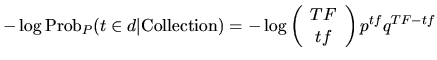 $\displaystyle -\log \textrm{Prob}_{P}(t\in d\vert \textrm{Collection})=-\log \left(\begin {array}{c} TF\ tf \end{array}\right )p^{tf}q^{TF -tf}$