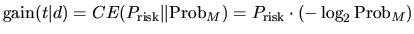 $\displaystyle \textrm{gain}(t\vert d)=CE(P_{\textrm{risk}}\vert\vert \textrm{Prob}_{M}) = P_{\textrm{risk}}\cdot\left ( -\log_2 \textrm{Prob}_{M}\right)$